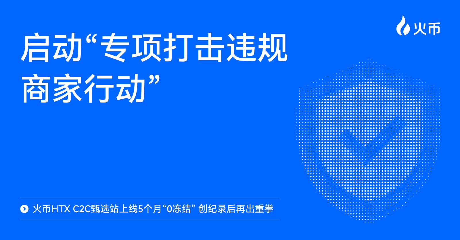 火币HTX C2C甄选站上线5个月“0冻结” 创纪录后再出重拳:启动“专项打击违规商家行动”